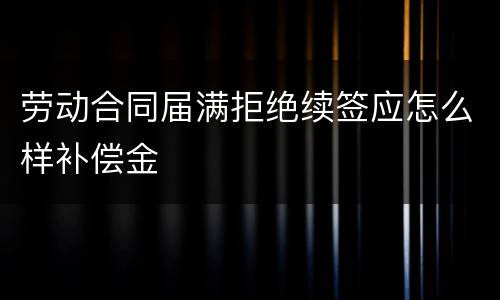 劳动合同届满拒绝续签应怎么样补偿金