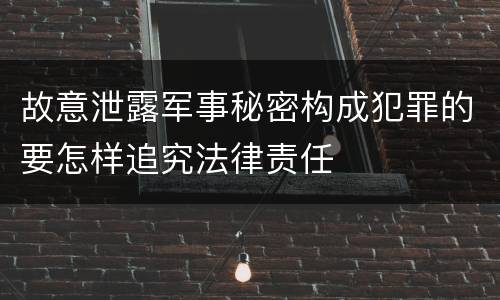 故意泄露军事秘密构成犯罪的要怎样追究法律责任