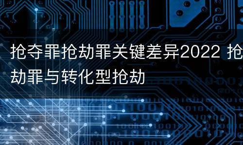 抢夺罪抢劫罪关键差异2022 抢劫罪与转化型抢劫