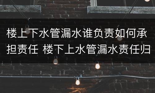 楼上下水管漏水谁负责如何承担责任 楼下上水管漏水责任归谁