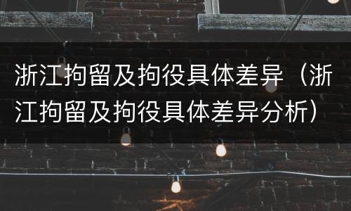 浙江拘留及拘役具体差异（浙江拘留及拘役具体差异分析）