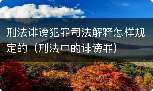 刑法诽谤犯罪司法解释怎样规定的（刑法中的诽谤罪）