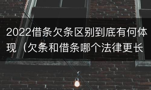2022借条欠条区别到底有何体现（欠条和借条哪个法律更长）