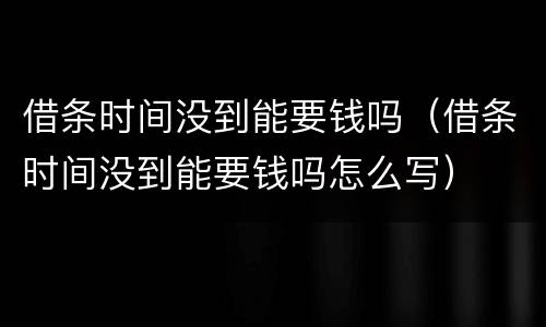 借条时间没到能要钱吗（借条时间没到能要钱吗怎么写）