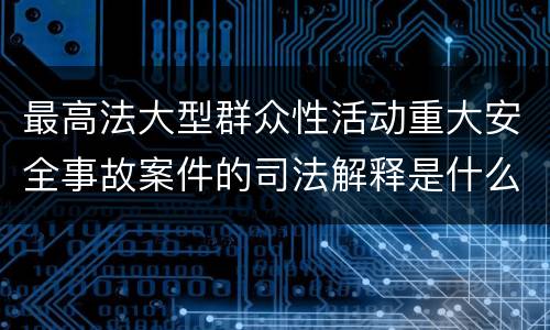 最高法大型群众性活动重大安全事故案件的司法解释是什么