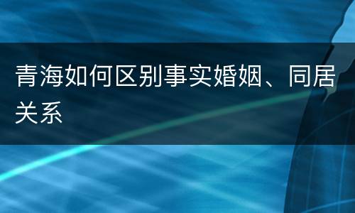 青海如何区别事实婚姻、同居关系