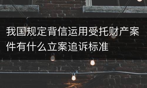 我国规定背信运用受托财产案件有什么立案追诉标准