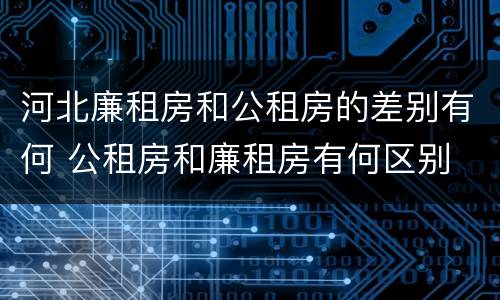 河北廉租房和公租房的差别有何 公租房和廉租房有何区别