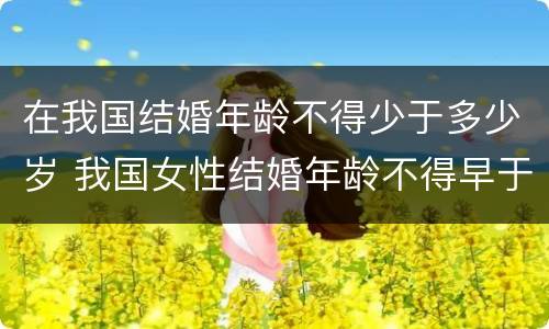 在我国结婚年龄不得少于多少岁 我国女性结婚年龄不得早于多少周岁