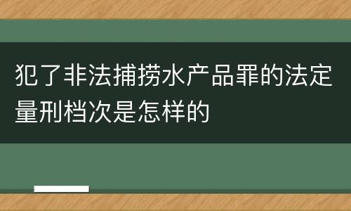 犯了非法捕捞水产品罪的法定量刑档次是怎样的