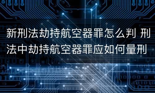 新刑法劫持航空器罪怎么判 刑法中劫持航空器罪应如何量刑