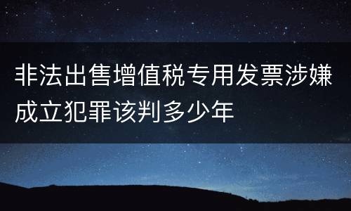 非法出售增值税专用发票涉嫌成立犯罪该判多少年