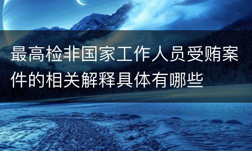 最高检非国家工作人员受贿案件的相关解释具体有哪些