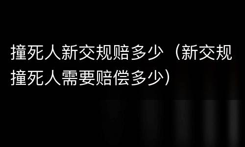 撞死人新交规赔多少（新交规撞死人需要赔偿多少）