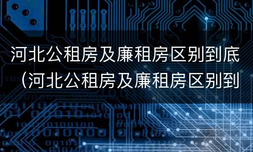 河北公租房及廉租房区别到底（河北公租房及廉租房区别到底是什么）