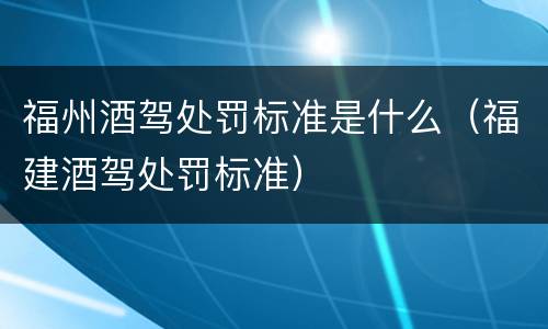 福州酒驾处罚标准是什么（福建酒驾处罚标准）