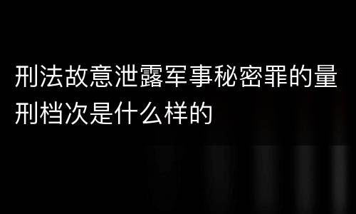 刑法故意泄露军事秘密罪的量刑档次是什么样的