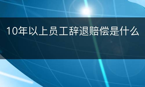 10年以上员工辞退赔偿是什么