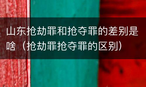 山东抢劫罪和抢夺罪的差别是啥（抢劫罪抢夺罪的区别）