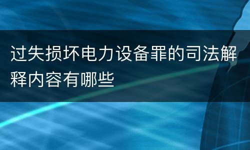 过失损坏电力设备罪的司法解释内容有哪些