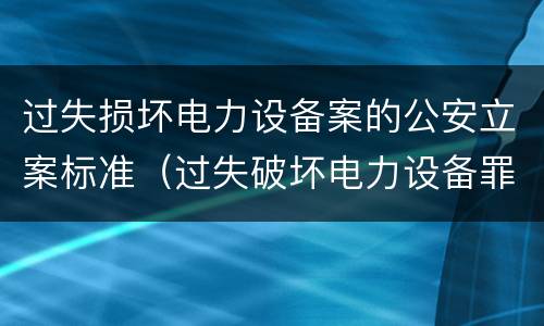 过失损坏电力设备案的公安立案标准（过失破坏电力设备罪立案追诉标准）