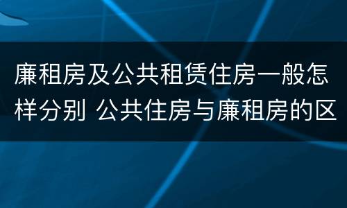 廉租房及公共租赁住房一般怎样分别 公共住房与廉租房的区别