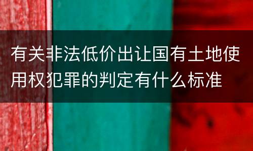 有关非法低价出让国有土地使用权犯罪的判定有什么标准