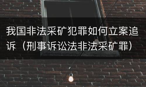 我国非法采矿犯罪如何立案追诉（刑事诉讼法非法采矿罪）