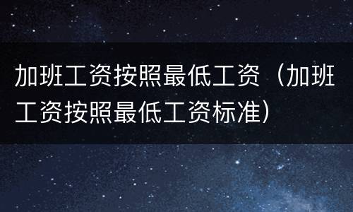加班工资按照最低工资（加班工资按照最低工资标准）
