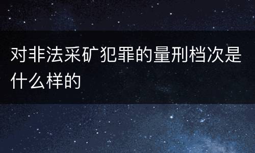 对非法采矿犯罪的量刑档次是什么样的