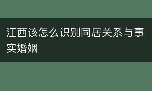 江西该怎么识别同居关系与事实婚姻