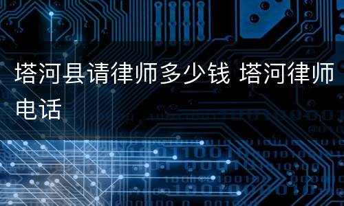 塔河县请律师多少钱 塔河律师电话