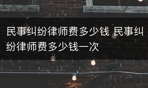 民事纠纷律师费多少钱 民事纠纷律师费多少钱一次