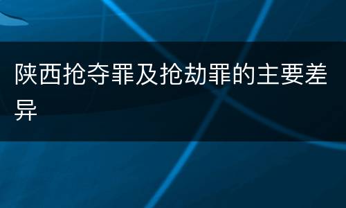 陕西抢夺罪及抢劫罪的主要差异