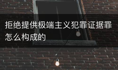 拒绝提供极端主义犯罪证据罪怎么构成的