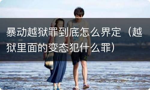 暴动越狱罪到底怎么界定（越狱里面的变态犯什么罪）