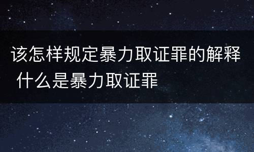 该怎样规定暴力取证罪的解释 什么是暴力取证罪