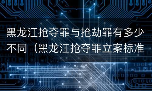 黑龙江抢夺罪与抢劫罪有多少不同（黑龙江抢夺罪立案标准）