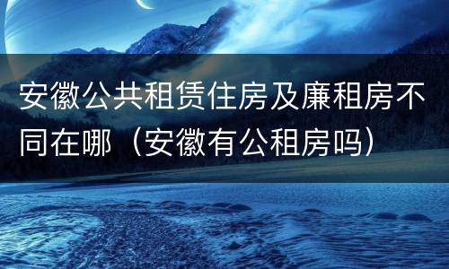 安徽公共租赁住房及廉租房不同在哪（安徽有公租房吗）