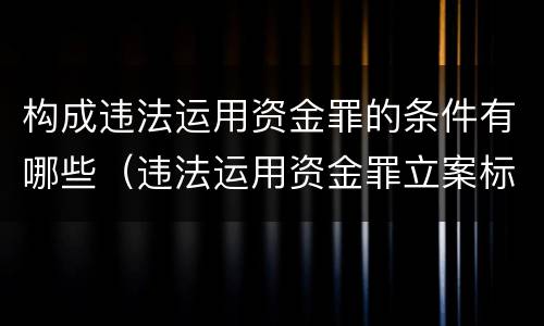 构成违法运用资金罪的条件有哪些（违法运用资金罪立案标准）