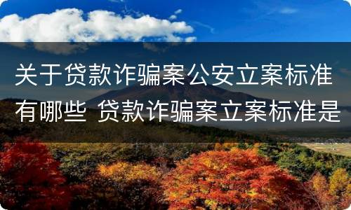 关于贷款诈骗案公安立案标准有哪些 贷款诈骗案立案标准是什么