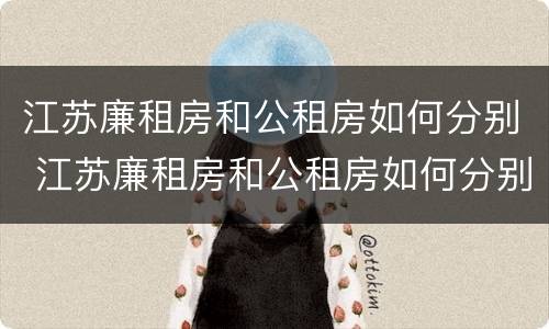 江苏廉租房和公租房如何分别 江苏廉租房和公租房如何分别出租