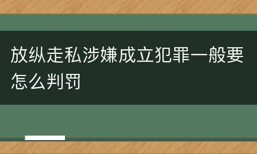 放纵走私涉嫌成立犯罪一般要怎么判罚