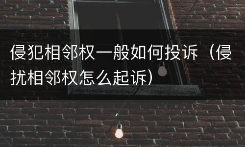 侵犯相邻权一般如何投诉（侵扰相邻权怎么起诉）
