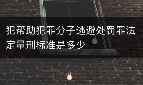 犯帮助犯罪分子逃避处罚罪法定量刑标准是多少