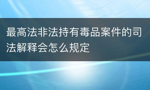 最高法非法持有毒品案件的司法解释会怎么规定