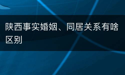 陕西事实婚姻、同居关系有啥区别