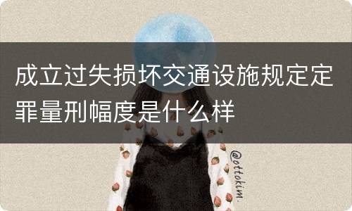 成立过失损坏交通设施规定定罪量刑幅度是什么样