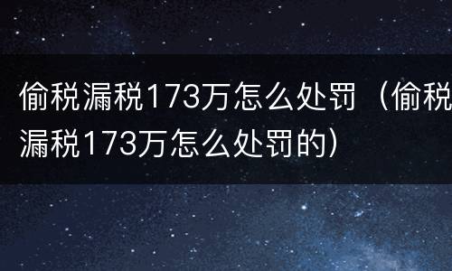 偷税漏税173万怎么处罚（偷税漏税173万怎么处罚的）