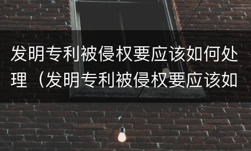 发明专利被侵权要应该如何处理（发明专利被侵权要应该如何处理呢）